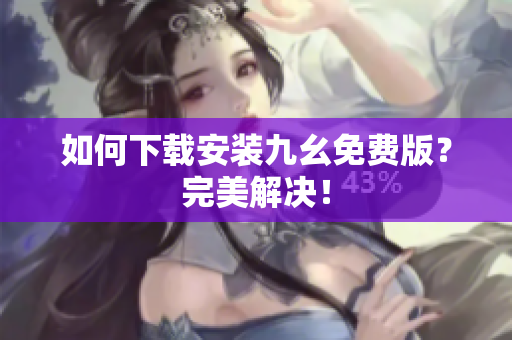 如何下载安装九幺免费版？完美解决！