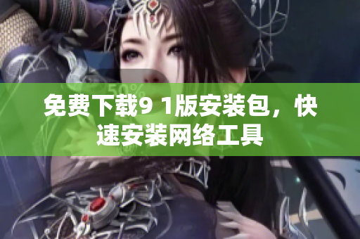 免费下载9 1版安装包，快速安装网络工具