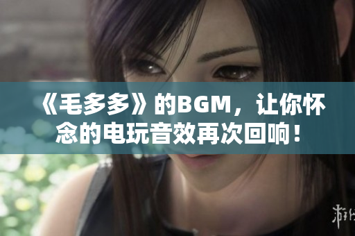 《毛多多》的BGM，让你怀念的电玩音效再次回响！