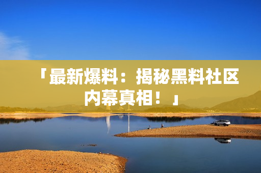「最新爆料：揭秘黑料社区内幕真相！」