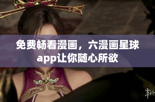 免费畅看漫画，六漫画星球app让你随心所欲
