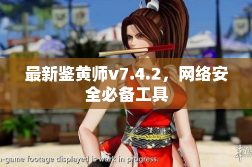 最新鉴黄师v7.4.2，网络安全必备工具