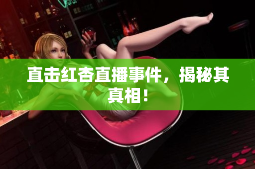 直击红杏直播事件，揭秘其真相！