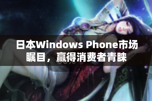 日本Windows Phone市场瞩目，赢得消费者青睐