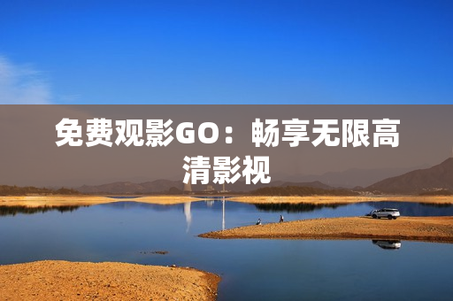 免费观影GO：畅享无限高清影视