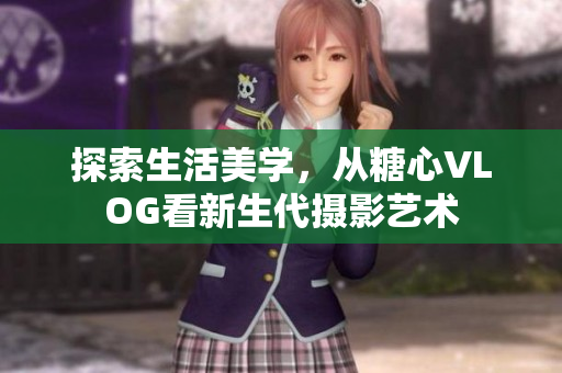 探索生活美学，从糖心VLOG看新生代摄影艺术
