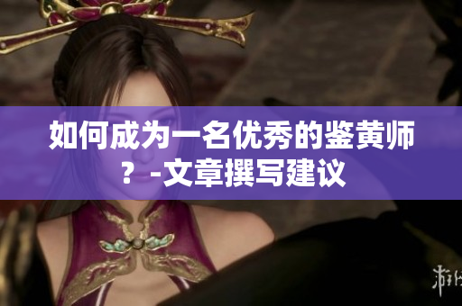 如何成为一名优秀的鉴黄师？-文章撰写建议
