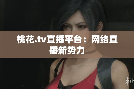 桃花.tv直播平台：网络直播新势力
