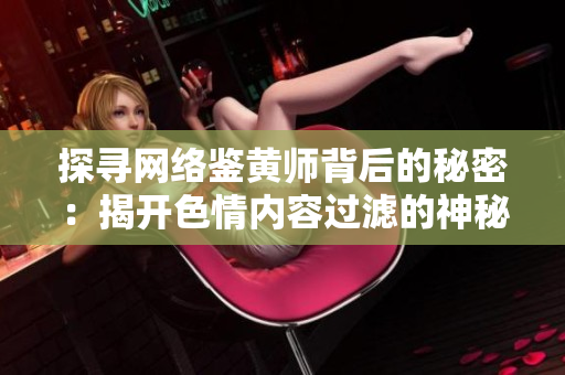 探寻网络鉴黄师背后的秘密：揭开色情内容过滤的神秘面纱