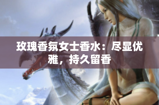 玫瑰香氛女士香水：尽显优雅，持久留香
