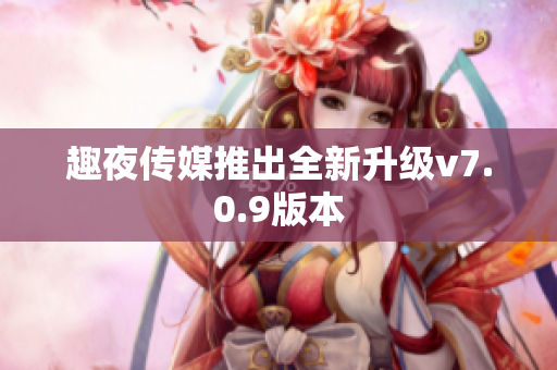 趣夜传媒推出全新升级v7.0.9版本