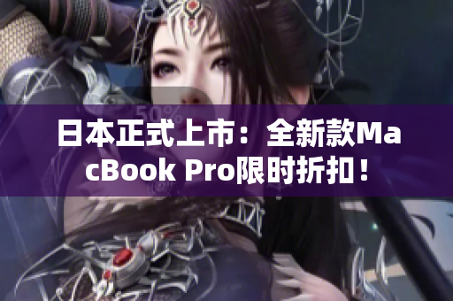 日本正式上市：全新款MacBook Pro限时折扣！