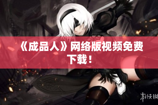 《成品人》网络版视频免费下载！