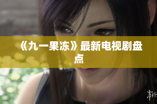 《九一果冻》最新电视剧盘点