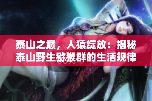 泰山之巅，人猿绽放：揭秘泰山野生猕猴群的生活规律