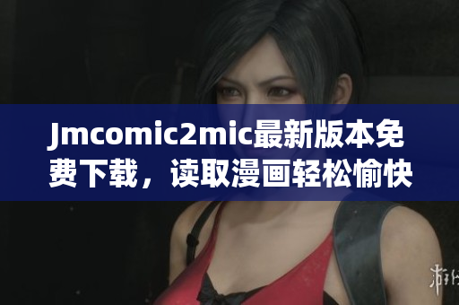 Jmcomic2mic最新版本免费下载，读取漫画轻松愉快