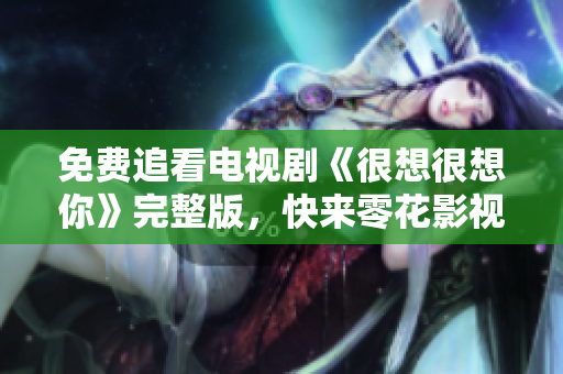 免费追看电视剧《很想很想你》完整版，快来零花影视平台体验吧！