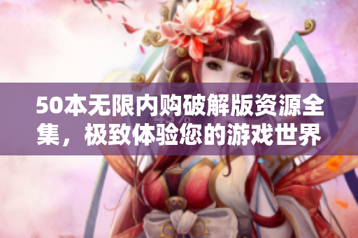 50本无限内购破解版资源全集，极致体验您的游戏世界