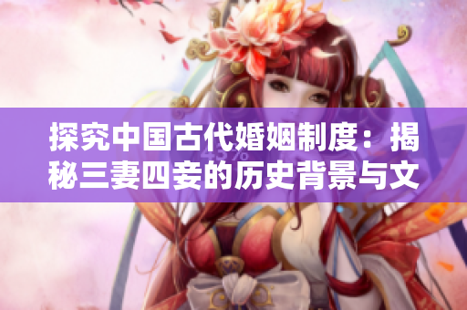 探究中国古代婚姻制度：揭秘三妻四妾的历史背景与文化影响