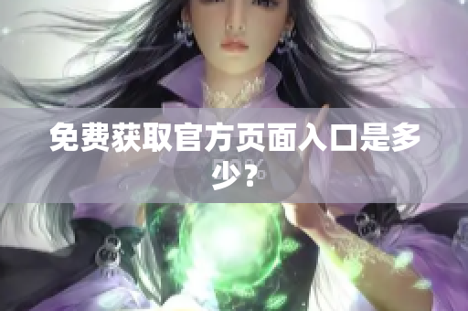 免费获取官方页面入口是多少？