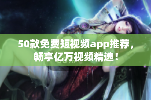 50款免费短视频app推荐，畅享亿万视频精选！