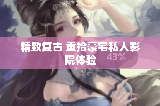 精致复古 重拾豪宅私人影院体验