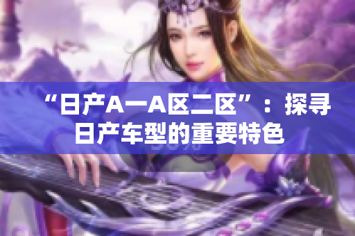 “日产A一A区二区”：探寻日产车型的重要特色