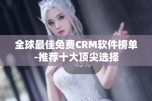 全球最佳免费CRM软件榜单-推荐十大顶尖选择