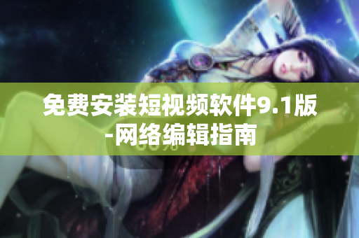 免费安装短视频软件9.1版-网络编辑指南