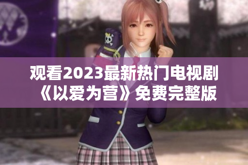 观看2023最新热门电视剧《以爱为营》免费完整版