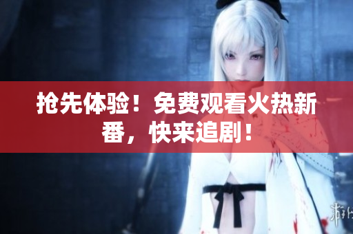 抢先体验！免费观看火热新番，快来追剧！