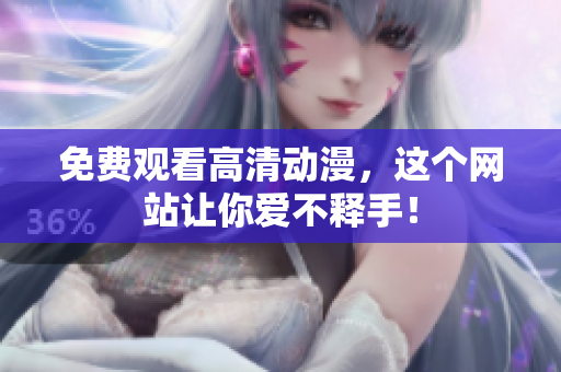 免费观看高清动漫，这个网站让你爱不释手！