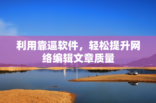 利用靠逼软件，轻松提升网络编辑文章质量