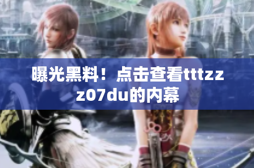 曝光黑料！点击查看tttzzz07du的内幕
