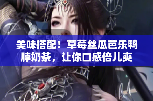 美味搭配！草莓丝瓜芭乐鸭脖奶茶，让你口感倍儿爽