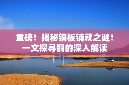 重磅！揭秘铜板铺就之谜！一文探寻铜的深入解读