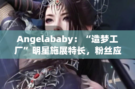 Angelababy：“造梦工厂”明星施展特长，粉丝应援不断