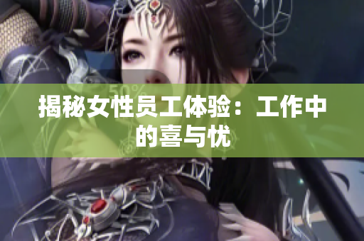 揭秘女性员工体验：工作中的喜与忧