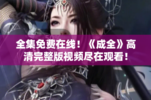 全集免费在线！《成全》高清完整版视频尽在观看！