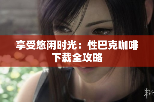 享受悠闲时光：性巴克咖啡下载全攻略