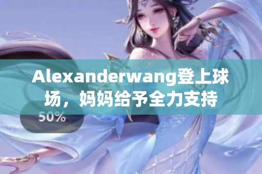 Alexanderwang登上球场，妈妈给予全力支持