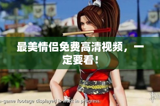 最美情侣免费高清视频，一定要看！