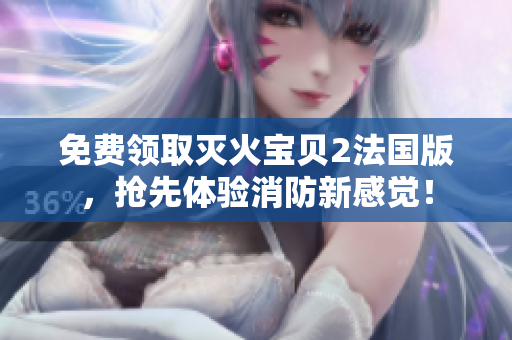 免费领取灭火宝贝2法国版，抢先体验消防新感觉！