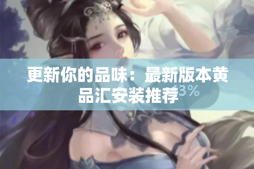 更新你的品味：最新版本黄品汇安装推荐
