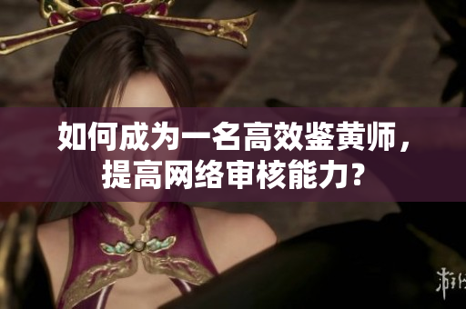 如何成为一名高效鉴黄师，提高网络审核能力？