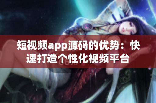 短视频app源码的优势：快速打造个性化视频平台