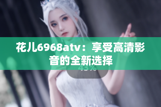 花儿6968atv：享受高清影音的全新选择