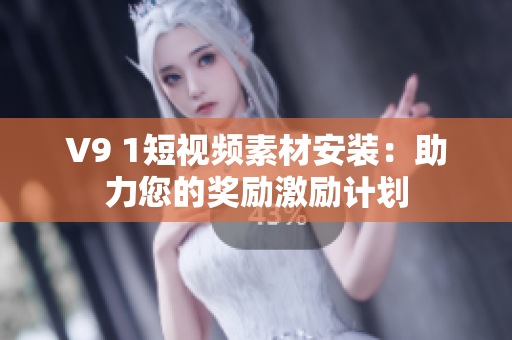 V9 1短视频素材安装：助力您的奖励激励计划