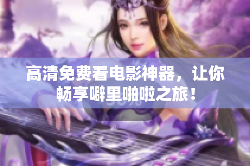 高清免费看电影神器，让你畅享噼里啪啦之旅！