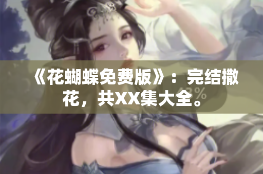 《花蝴蝶免费版》：完结撒花，共XX集大全。